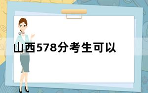 山西578分考生可以报考哪些本科大学？ 2025年高考可以填报11所大学