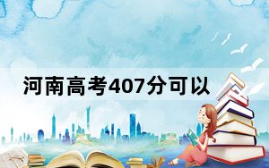 河南高考407分可以录取那些公办本科高校？ 2024年高考有5所407录取的大学