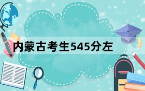 内蒙古考生545分左右可以录取哪些大学？（附带2022-2024年545录取名单）