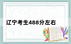 辽宁考生488分左右可以录取哪些公办本科大学？（附带近三年高考大学录取名单）