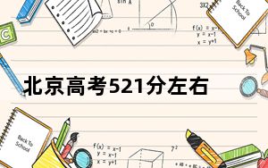 北京高考521分左右的可以报考的公办本科大学名单！ 2024年一共28所大学录取