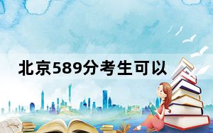 北京589分考生可以报考哪些本科大学？（附带近三年高考大学录取名单）