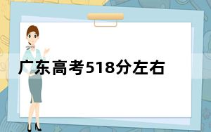 广东高考518分左右报考大学都有哪些？（附带近三年高考大学录取名单）