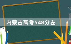 内蒙古高考548分左右录取的本科大学名单！（附带2022-2024年548录取名单）