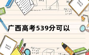 广西高考539分可以录取那些高校？ 2025年高考可以填报42所大学