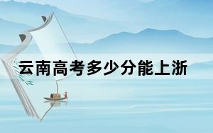 云南高考多少分能上浙江树人学院？附2022-2024年院校投档线