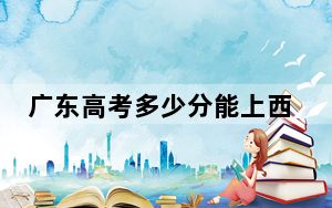 广东高考多少分能上西华大学？附2022-2024年最低录取分数线