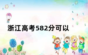 浙江高考582分可以录取那些公办本科高校？（供2025届考生填报志愿参考）