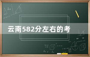云南582分左右的考生可以报考哪些大学？（附带2022-2024年582录取名单）