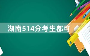 湖南514分考生都可以填报哪些大学？（附带2022-2024年514左右大学名单）