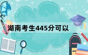 湖南考生445分可以填报哪些本科高校名单？（附近三年445分大学录取名单）