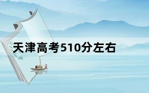 天津高考510分左右录取的本科大学名单！（附带2022-2024年510录取名单）