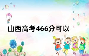 山西高考466分可以录取那些公办本科高校？ 2024年高考有35所466录取的大学