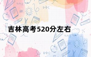 吉林高考520分左右录取的本科大学名单！（供2025届高三考生参考）