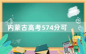 内蒙古高考574分可以录取那些高校？（附带2022-2024年574左右大学名单）