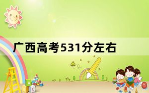 广西高考531分左右录取的本科大学名单！ 2024年录取最低分531的大学