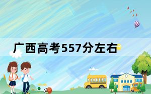 广西高考557分左右报考大学都有哪些？（附带2022-2024年557录取名单）