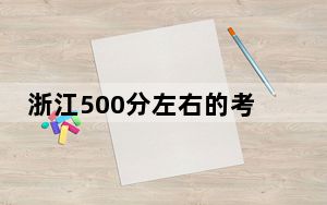 浙江500分左右的考生可以报考哪些大学？（供2025届高三考生参考）