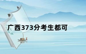 广西373分考生都可以填报哪些公办大学？（供2025届考生填报志愿参考）