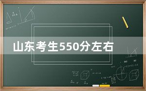 山东考生550分左右可以报考那些大学？（附近三年550分大学录取名单）