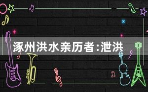 涿州洪水亲历者:泄洪区村子成“海” 背后真相实在令人震惊