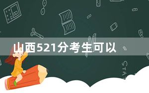 山西521分考生可以报考哪些本科大学？ 2024年录取最低分521的大学