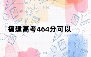 福建高考464分可以录取那些公办本科高校？ 2024年高考有11所最低分在464左右的大学