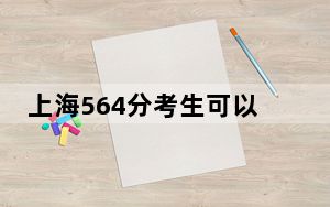 上海564分考生可以报考哪些本科大学？（供2025届考生填报志愿参考）
