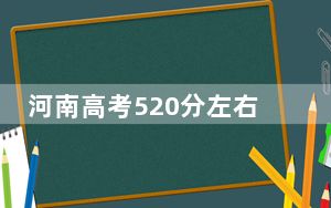 河南高考520分左右录取的本科大学名单！（附带近三年520分大学录取名单）
