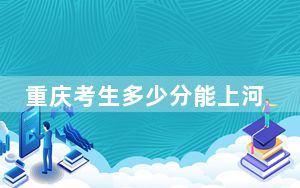 重庆考生多少分能上河北石油职业技术大学？附带近三年最低录取分数线
