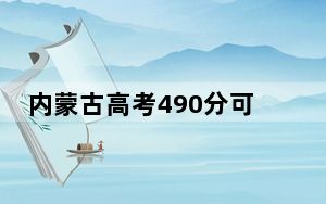 内蒙古高考490分可以录取那些公办本科高校？ 2024年高考有38所最低分在490左右的大学