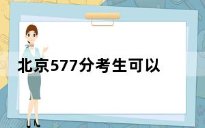 北京577分考生可以报考哪些本科大学？ 2024年一共19所大学录取