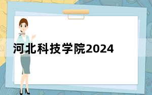 河北科技学院2024年在安徽招生最低录取分数线和招生计划公布！