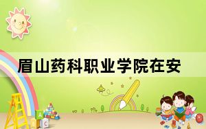眉山药科职业学院在安徽招生计划？学费是多少？录取分数线是多少？