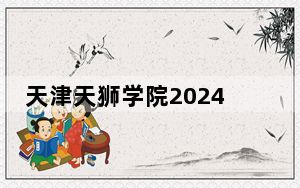 天津天狮学院2024年录取最低分数线公布：四川考生2025年参考