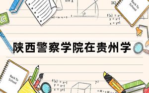陕西警察学院在贵州学费是多少？招生计划？录取分数线是多少？