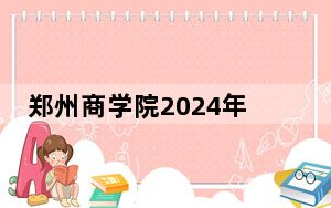 郑州商学院2024年每年多少学费？每年14800元到15800元（供福建考生参考）