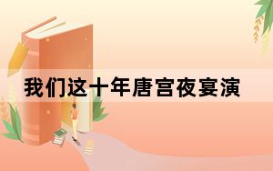 我们这十年唐宫夜宴演员表 背后真相令人震惊