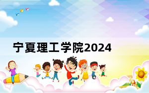 宁夏理工学院2024年在甘肃招生最低录取分数线和招生计划公布！