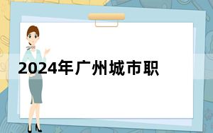 2024年广州城市职业学院学费明细：一年最低5250元最高6410元（各专业收费标准）