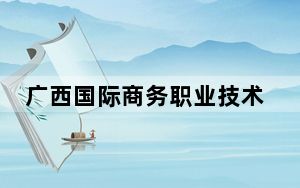 广西国际商务职业技术学院2024年学费明细：每年6500元（供内蒙考生参考）