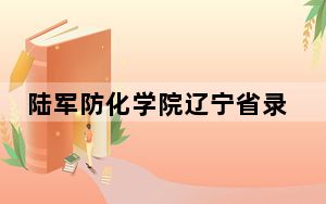 陆军防化学院辽宁省录取分数线是多少？2025年辽宁考生参考