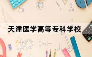 天津医学高等专科学校在北京最低录取分数线和招生计划公布！