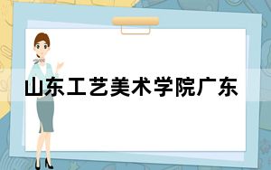 山东工艺美术学院广东省分数线是多少？2025年广东考生参考