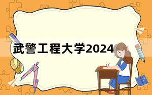 武警工程大学2024年录取最低分数线公布：四川考生2025年参考