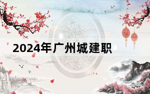 2024年广州城建职业学院在河北招生计划和录取分数线是多少？河北考生2025年参考
