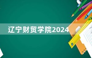 辽宁财贸学院2024年在黑龙江录取分数线和招生计划