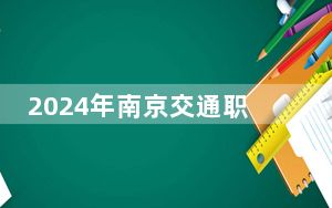 2024年南京交通职业技术学院最低录取分数线和最低位次（全国各省录取汇总）