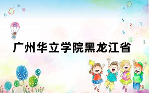 广州华立学院黑龙江省分数线是多少？2025年黑龙江考生参考
