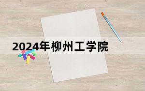 2024年柳州工学院收费明细：一年20500元-22500元（供海南考生参考）